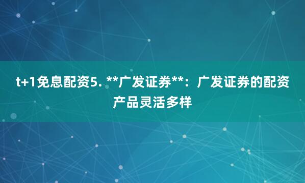 t+1免息配资5. **广发证券**：广发证券的配资产品灵活多样