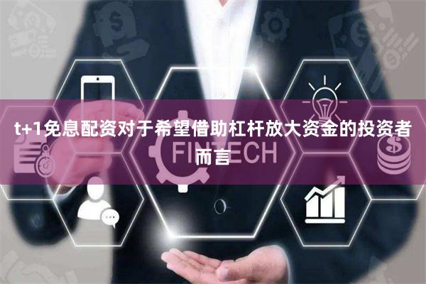 t+1免息配资对于希望借助杠杆放大资金的投资者而言