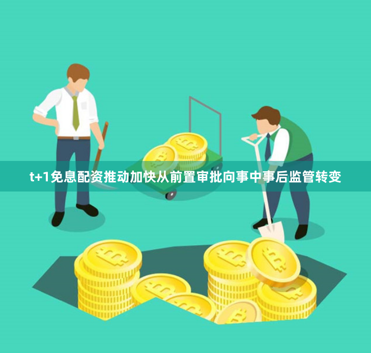t+1免息配资推动加快从前置审批向事中事后监管转变