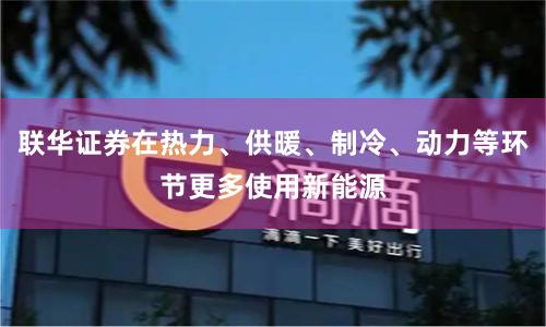 联华证券在热力、供暖、制冷、动力等环节更多使用新能源