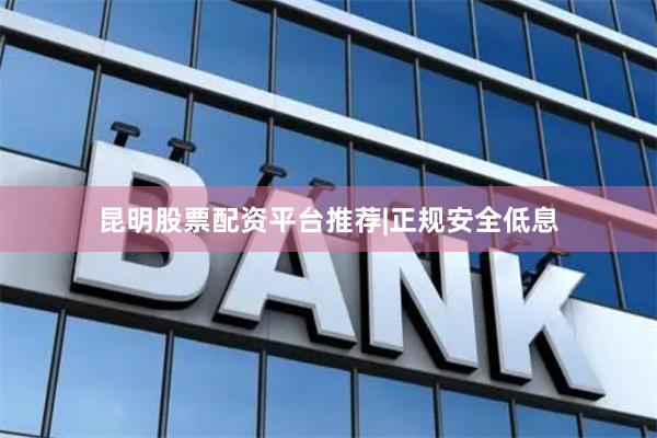 昆明股票配资平台推荐|正规安全低息