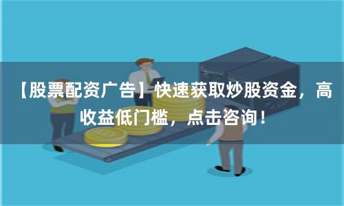 【股票配资广告】快速获取炒股资金，高收益低门槛，点击咨询！