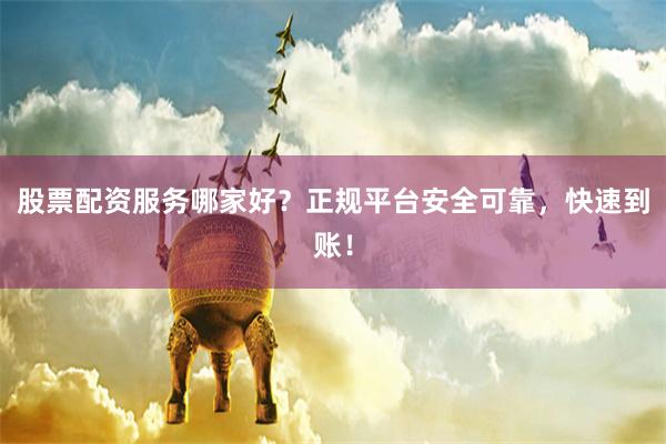 股票配资服务哪家好？正规平台安全可靠，快速到账！