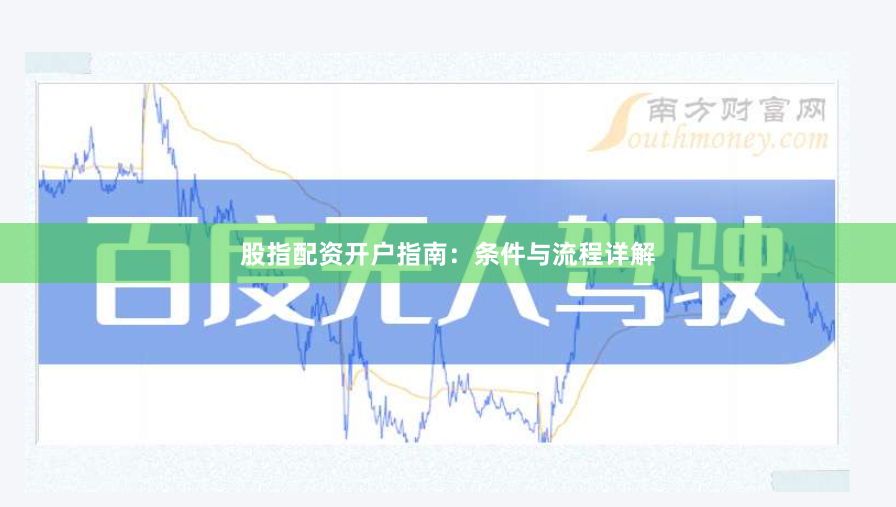 股指配资开户指南：条件与流程详解