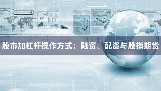 股市加杠杆操作方式：融资、配资与股指期货